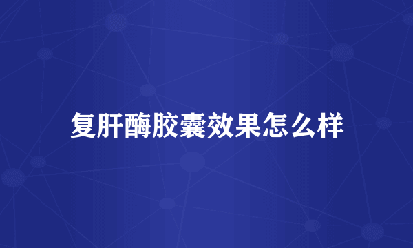 复肝酶胶囊效果怎么样