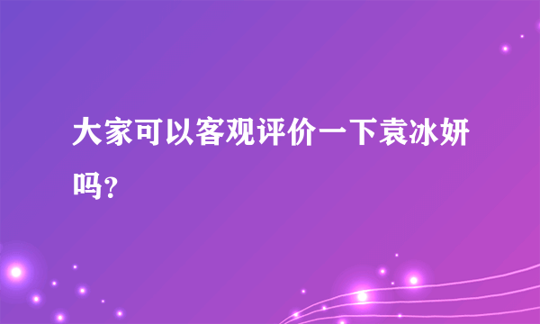 大家可以客观评价一下袁冰妍吗？