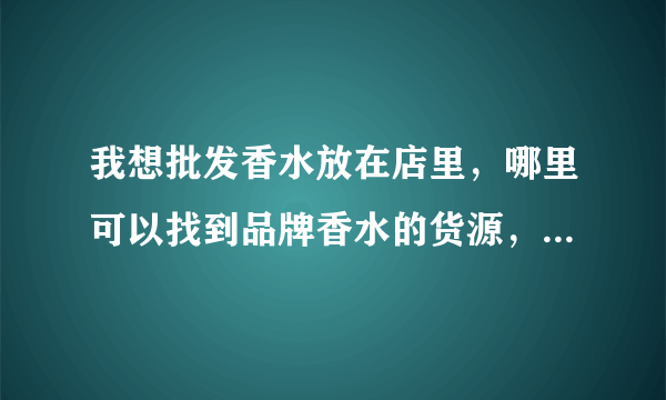 我想批发香水放在店里，哪里可以找到品牌香水的货源，不想做低端的产品，也不要假货。