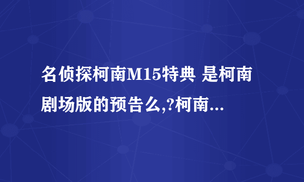 名侦探柯南M15特典 是柯南剧场版的预告么,?柯南一共有几个版本的,?（Tv,剧场,。。。 ）