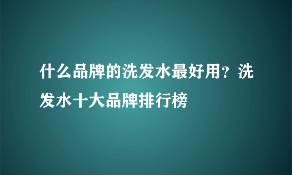 什么品牌的洗发水最好用？洗发水十大品牌排行榜