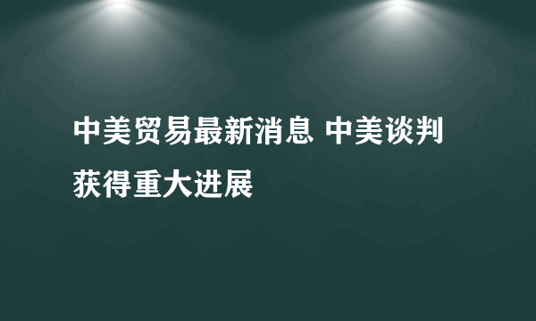 中美贸易最新消息 中美谈判获得重大进展
