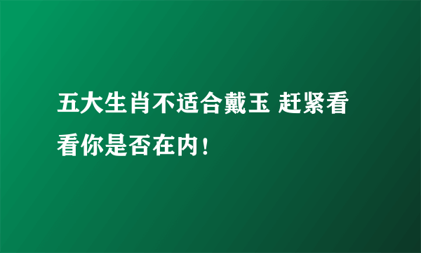 五大生肖不适合戴玉 赶紧看看你是否在内！