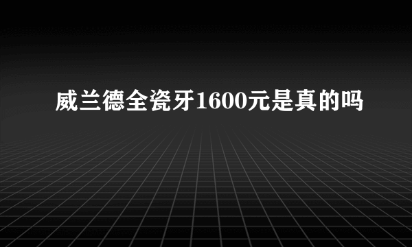 威兰德全瓷牙1600元是真的吗