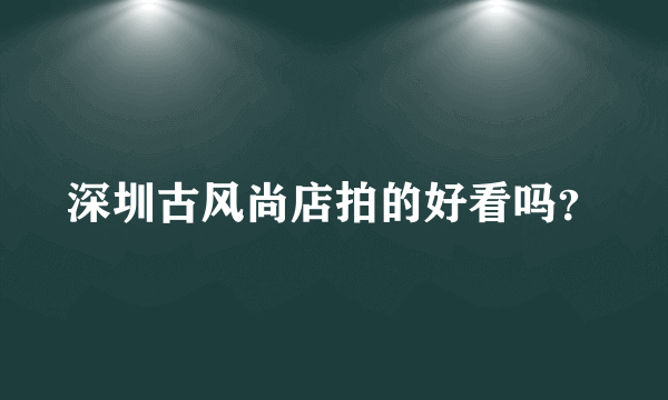 深圳古风尚店拍的好看吗？