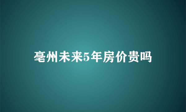 亳州未来5年房价贵吗
