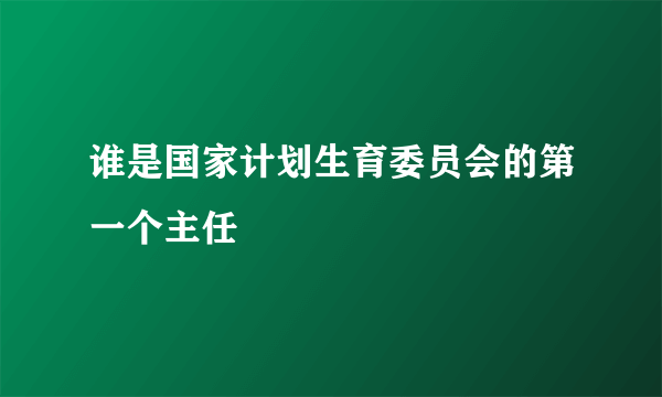 谁是国家计划生育委员会的第一个主任