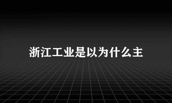 浙江工业是以为什么主