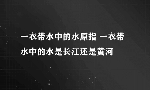 一衣带水中的水原指 一衣带水中的水是长江还是黄河