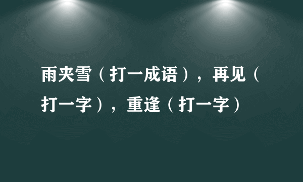 雨夹雪（打一成语），再见（打一字），重逢（打一字）