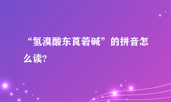 “氢溴酸东莨菪碱”的拼音怎么读?