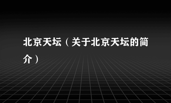 北京天坛（关于北京天坛的简介）