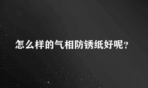 怎么样的气相防锈纸好呢？