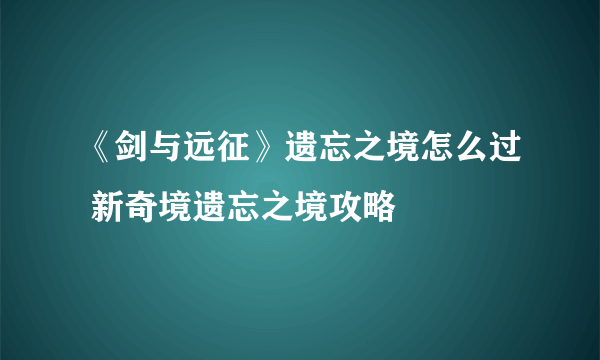 《剑与远征》遗忘之境怎么过 新奇境遗忘之境攻略