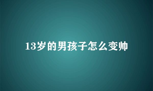 13岁的男孩子怎么变帅