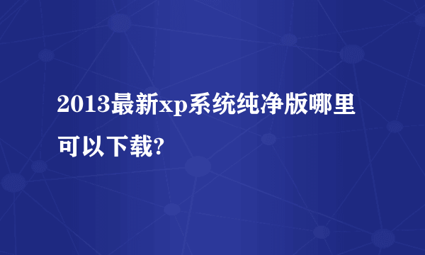 2013最新xp系统纯净版哪里可以下载?
