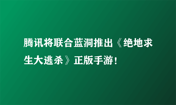 腾讯将联合蓝洞推出《绝地求生大逃杀》正版手游！