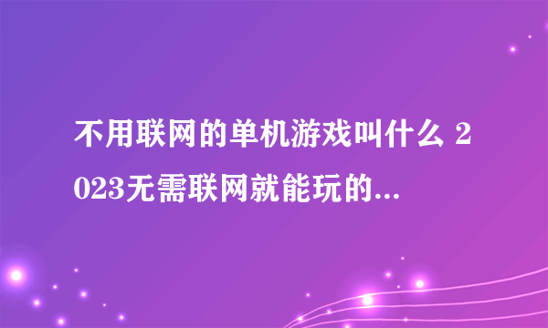 不用联网的单机游戏叫什么 2023无需联网就能玩的手游推荐