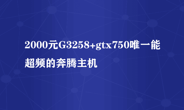 2000元G3258+gtx750唯一能超频的奔腾主机