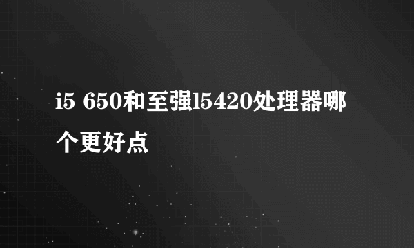 i5 650和至强l5420处理器哪个更好点