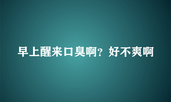 早上醒来口臭啊？好不爽啊
