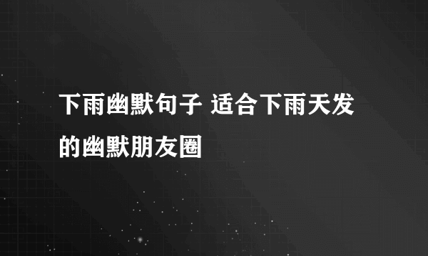 下雨幽默句子 适合下雨天发的幽默朋友圈