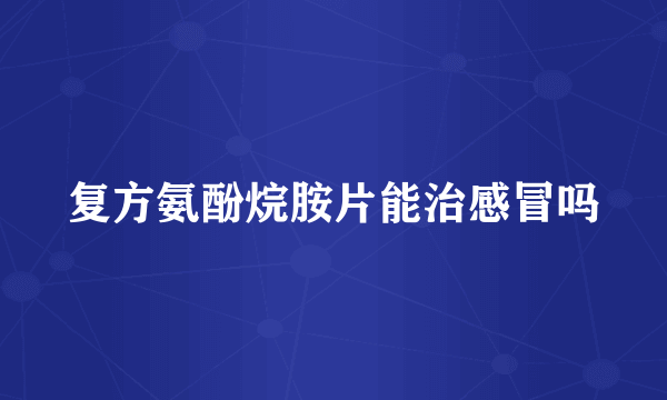 复方氨酚烷胺片能治感冒吗