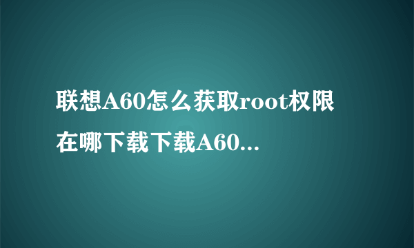 联想A60怎么获取root权限 在哪下载下载A60tools