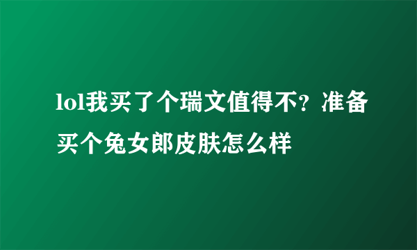 lol我买了个瑞文值得不？准备买个兔女郎皮肤怎么样