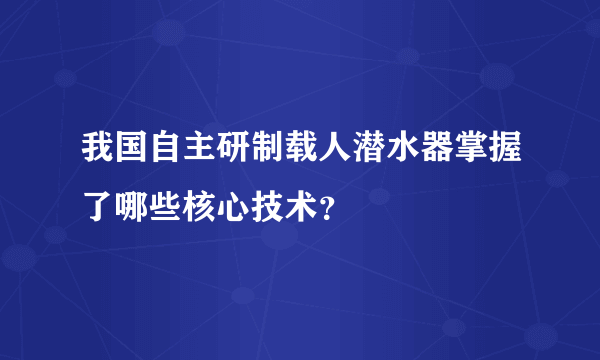 我国自主研制载人潜水器掌握了哪些核心技术？
