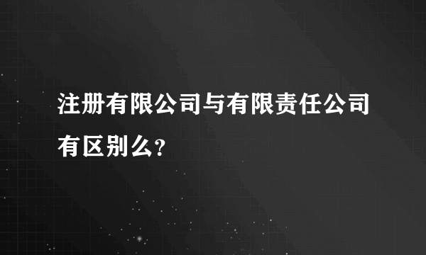 注册有限公司与有限责任公司有区别么？