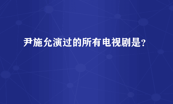 尹施允演过的所有电视剧是？