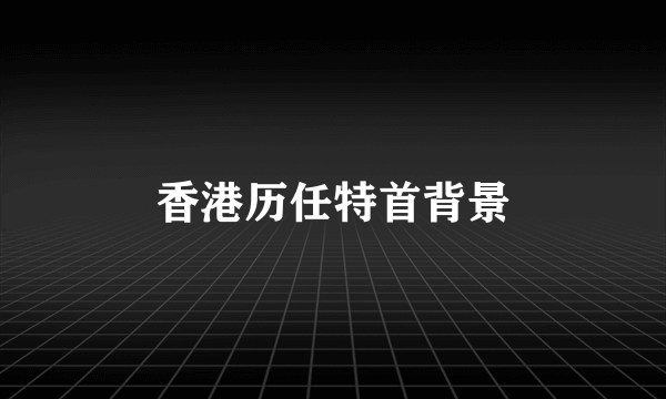 香港历任特首背景