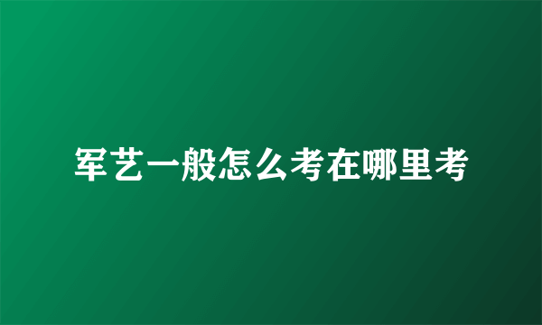 军艺一般怎么考在哪里考