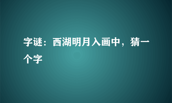 字谜：西湖明月入画中，猜一个字