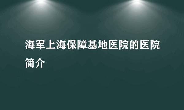 海军上海保障基地医院的医院简介