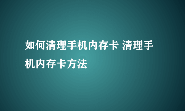 如何清理手机内存卡 清理手机内存卡方法