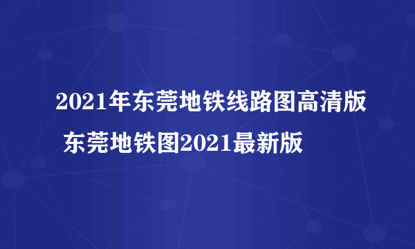 2021年东莞地铁线路图高清版 东莞地铁图2021最新版