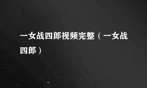 一女战四郎视频完整（一女战四郎）