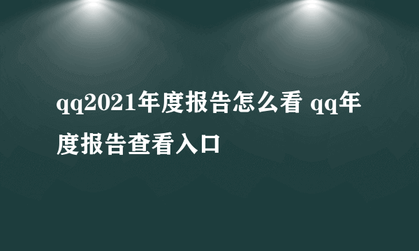 qq2021年度报告怎么看 qq年度报告查看入口