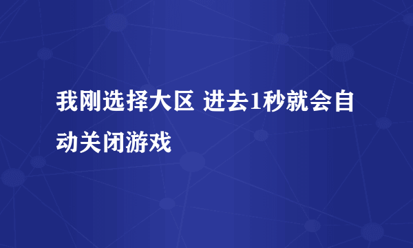 我刚选择大区 进去1秒就会自动关闭游戏