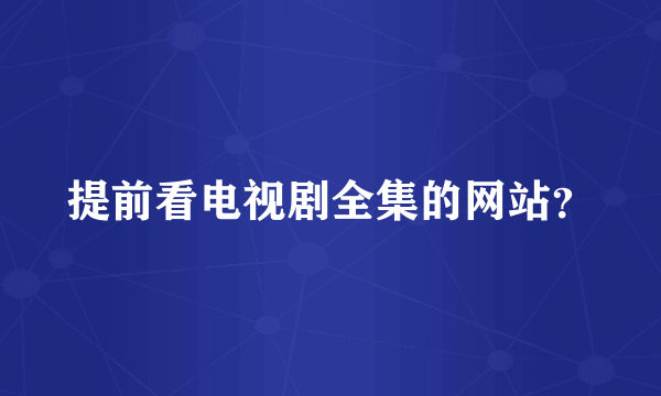 提前看电视剧全集的网站？