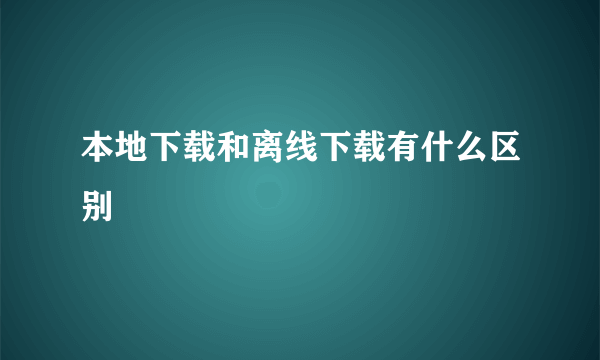 本地下载和离线下载有什么区别
