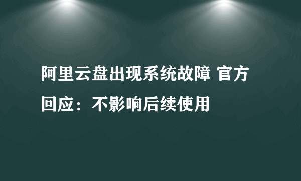 阿里云盘出现系统故障 官方回应：不影响后续使用