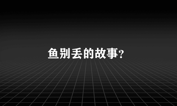 鱼别丢的故事？