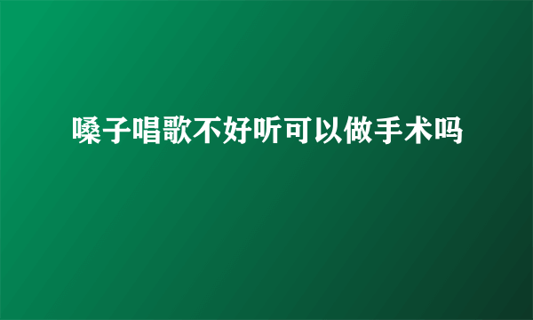嗓子唱歌不好听可以做手术吗