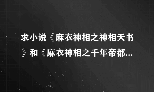 求小说《麻衣神相之神相天书》和《麻衣神相之千年帝都》，有的话，大家发我QQ261731781，重谢！