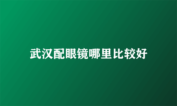 武汉配眼镜哪里比较好