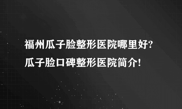 福州瓜子脸整形医院哪里好?瓜子脸口碑整形医院简介!