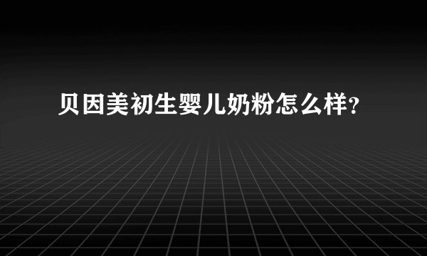 贝因美初生婴儿奶粉怎么样？